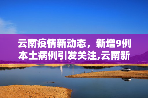 云南疫情新动态，新增9例本土病例引发关注,云南新增9例本土